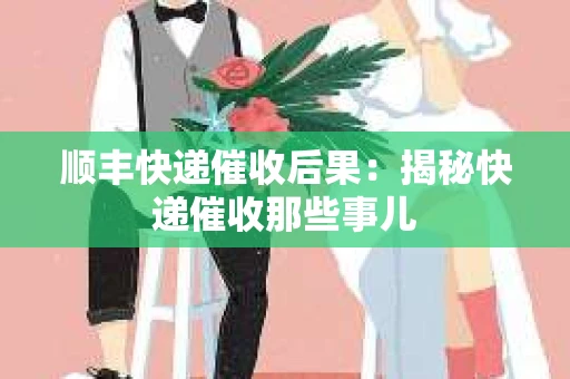 顺丰快递催收后果：揭秘快递催收那些事儿