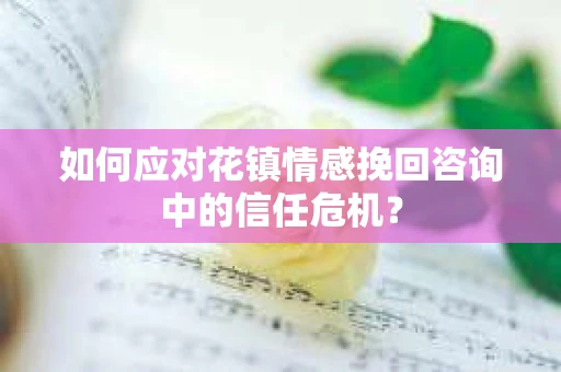 如何应对花镇情感挽回咨询中的信任危机? 如何应对花镇情感挽回咨询中的信任危机?