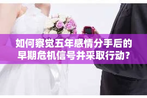如何察觉五年感情分手后的早期危机信号并采取行动？