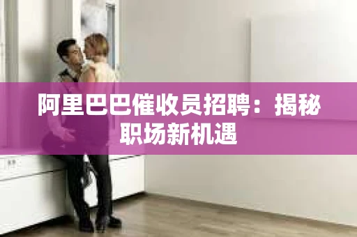阿里巴巴催收员招聘:揭秘职场新机遇 阿里巴巴催收员招聘:揭秘职场新机遇