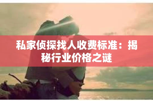 私家侦探找人收费标准：揭秘行业价格之谜