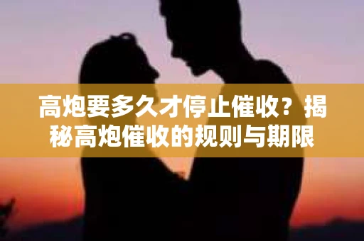 高炮要多久才停止催收？揭秘高炮催收的规则与期限