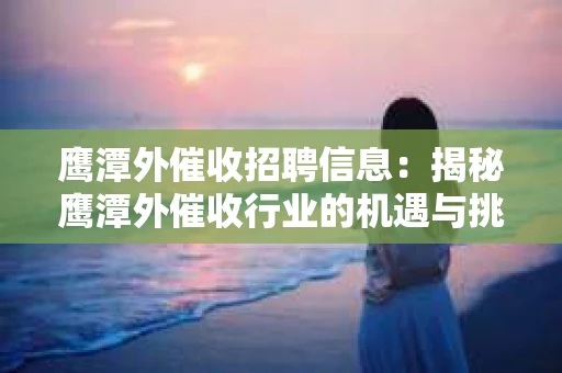 鹰潭外催收招聘信息：揭秘鹰潭外催收行业的机遇与挑战