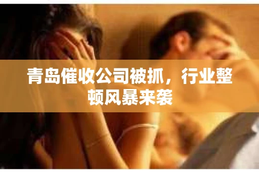 青岛催收公司被抓，行业整顿风暴来袭