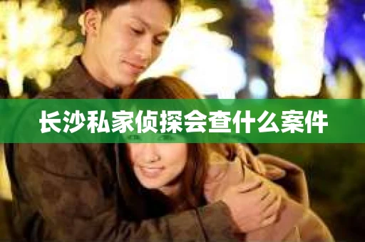 长沙私家侦探会查什么案件