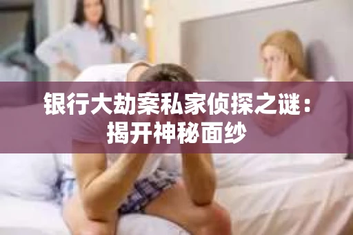 银行大劫案私家侦探之谜：揭开神秘面纱