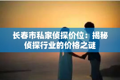 长春市私家侦探价位：揭秘侦探行业的价格之谜