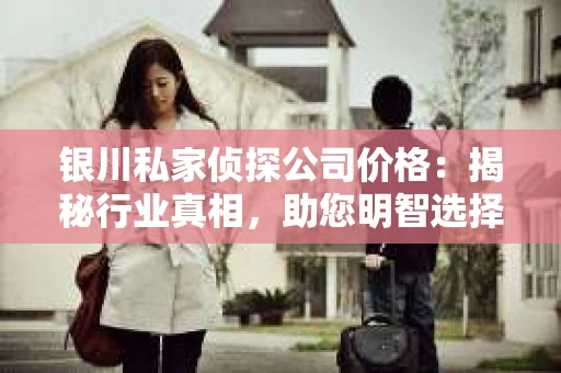 银川私家侦探公司价格：揭秘行业真相，助您明智选择