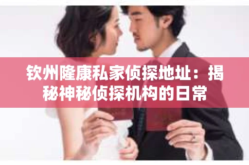 钦州隆康私家侦探地址：揭秘神秘侦探机构的日常