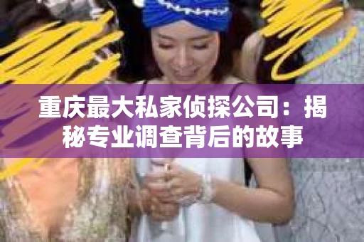 重庆最大私家侦探公司：揭秘专业调查背后的故事