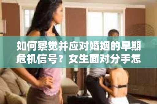 如何察觉并应对婚姻的早期危机信号？女生面对分手怎么办？