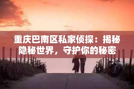 重庆巴南区私家侦探：揭秘隐秘世界，守护你的秘密