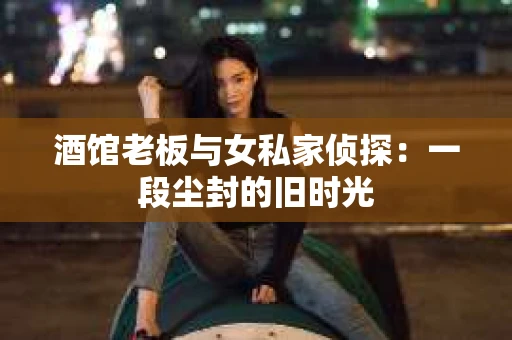 酒馆老板与女私家侦探：一段尘封的旧时光