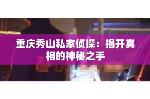 重庆秀山私家侦探：揭开真相的神秘之手