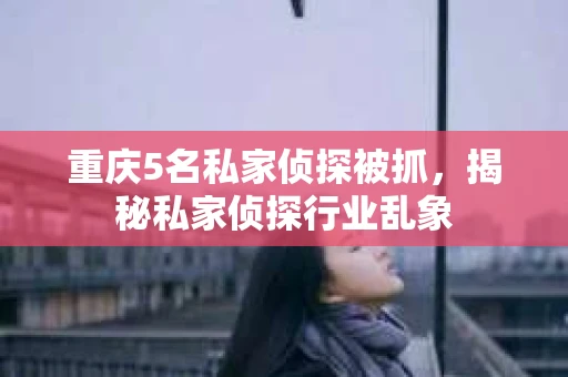重庆5名私家侦探被抓，揭秘私家侦探行业乱象