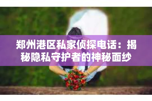 郑州港区私家侦探电话：揭秘隐私守护者的神秘面纱