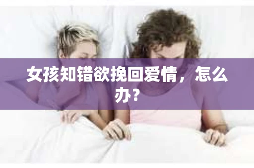 女孩知错欲挽回爱情，怎么办？