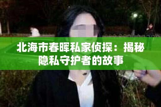 北海市春晖私家侦探：揭秘隐私守护者的故事