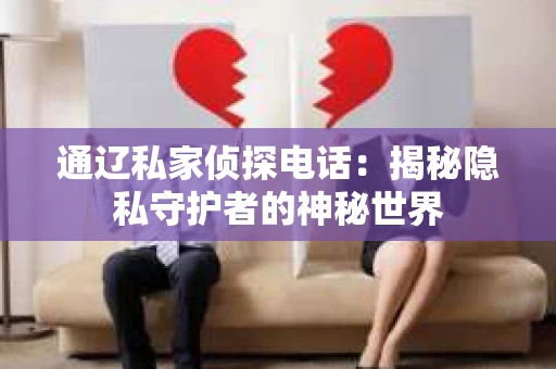 通辽私家侦探电话：揭秘隐私守护者的神秘世界