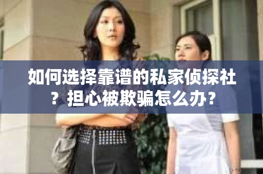 如何选择靠谱的私家侦探社？担心被欺骗怎么办？