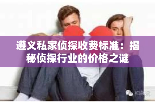 遵义私家侦探收费标准：揭秘侦探行业的价格之谜