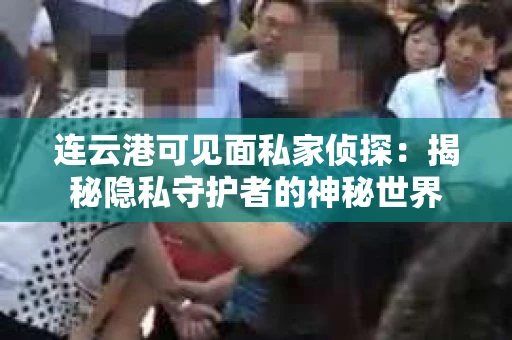 连云港可见面私家侦探：揭秘隐私守护者的神秘世界