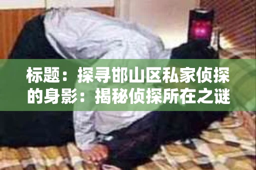标题：探寻邯山区私家侦探的身影：揭秘侦探所在之谜
