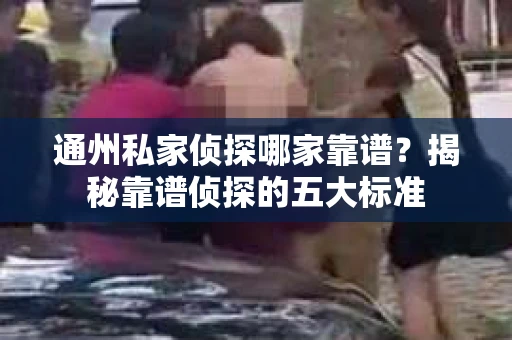 通州私家侦探哪家靠谱？揭秘靠谱侦探的五大标准