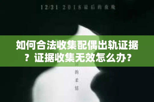 如何合法收集配偶出轨证据?证据收集无效怎么办? 如何合法收集配偶出轨证据?证据收集无效怎么办?