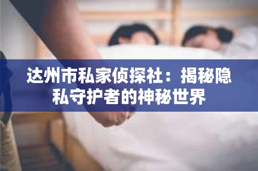 达州市私家侦探社：揭秘隐私守护者的神秘世界