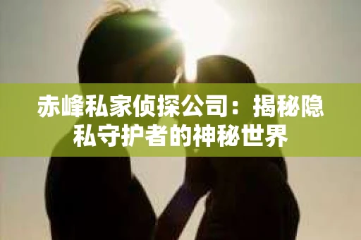 赤峰私家侦探公司：揭秘隐私守护者的神秘世界