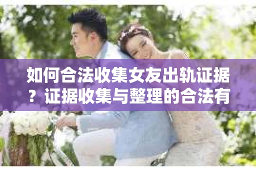 如何合法收集女友出轨证据？证据收集与整理的合法有效策略