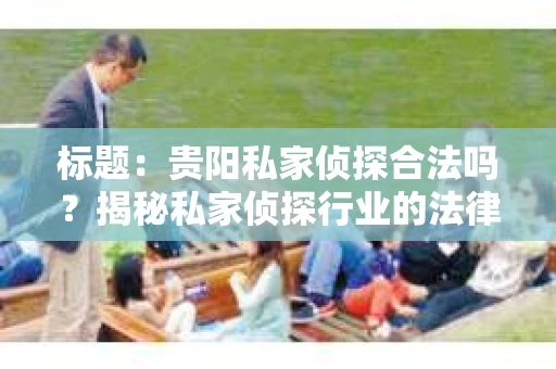 标题：贵阳私家侦探合法吗？揭秘私家侦探行业的法律边界