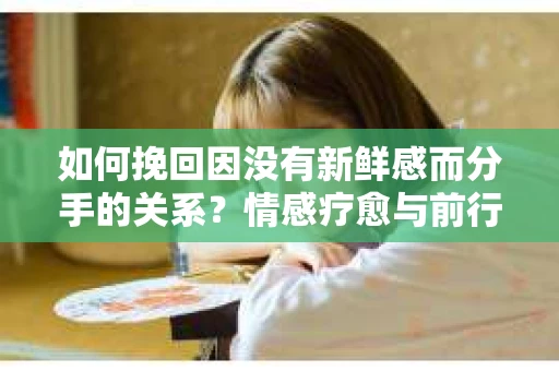 如何挽回因没有新鲜感而分手的关系？情感疗愈与前行计划