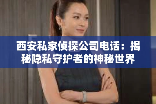西安私家侦探公司电话：揭秘隐私守护者的神秘世界