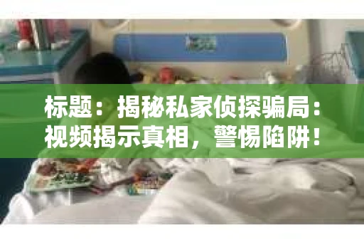 标题:揭秘私家侦探骗局:视频揭示真相,警惕陷阱! 标题:揭秘私家侦探骗局:视频揭示真相,警惕陷阱!