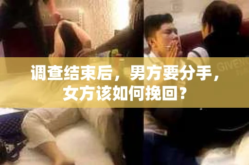调查结束后,男方要分手,女方该如何挽回? 调查结束后,男方要分手,女方该如何挽回?
