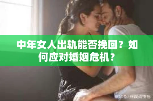 中年女人出轨能否挽回?如何应对婚姻危机? 中年女人出轨能否挽回?如何应对婚姻危机?