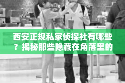 西安正规私家侦探社有哪些？揭秘那些隐藏在角落里的神秘力量