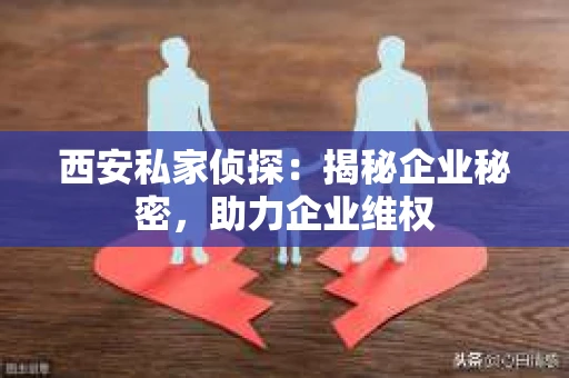 西安私家侦探：揭秘企业秘密，助力企业维权