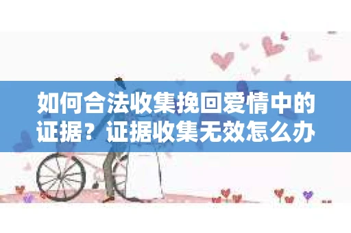 如何合法收集挽回爱情中的证据？证据收集无效怎么办？