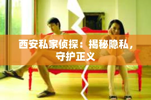 西安私家侦探：揭秘隐私，守护正义