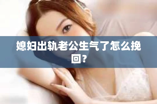 媳妇出轨老公生气了怎么挽回？