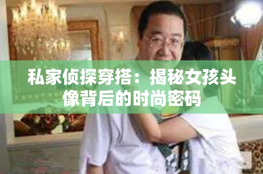私家侦探穿搭：揭秘女孩头像背后的时尚密码