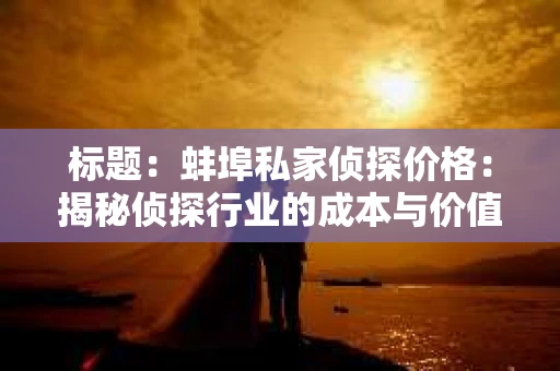 标题：蚌埠私家侦探价格：揭秘侦探行业的成本与价值