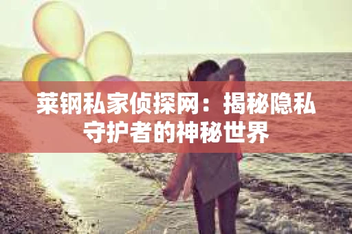 莱钢私家侦探网：揭秘隐私守护者的神秘世界