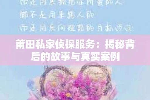 莆田私家侦探服务：揭秘背后的故事与真实案例