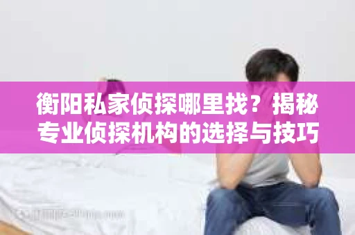 衡阳私家侦探哪里找？揭秘专业侦探机构的选择与技巧