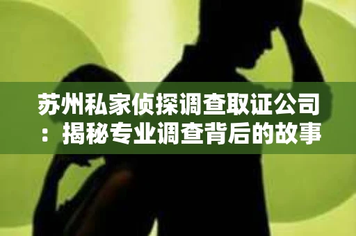 苏州私家侦探调查取证公司：揭秘专业调查背后的故事