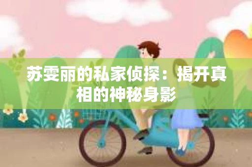 苏雯丽的私家侦探:揭开真相的神秘身影 苏雯丽的私家侦探:揭开真相的神秘身影